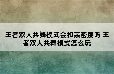 王者双人共舞模式会扣亲密度吗 王者双人共舞模式怎么玩